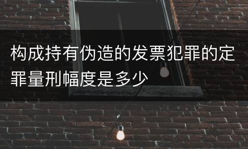 构成持有伪造的发票犯罪的定罪量刑幅度是多少