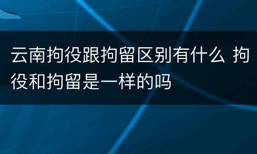 云南拘役跟拘留区别有什么 拘役和拘留是一样的吗