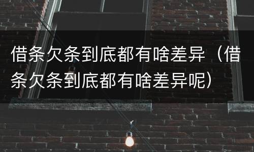 借条欠条到底都有啥差异（借条欠条到底都有啥差异呢）
