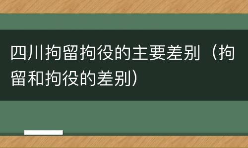 四川拘留拘役的主要差别（拘留和拘役的差别）