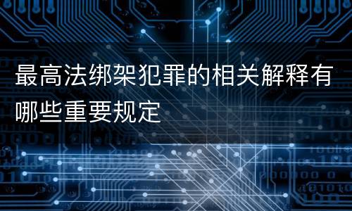 最高法绑架犯罪的相关解释有哪些重要规定