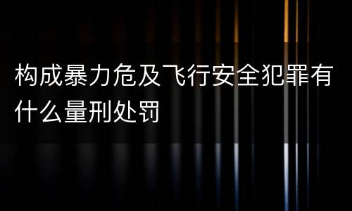 构成暴力危及飞行安全犯罪有什么量刑处罚