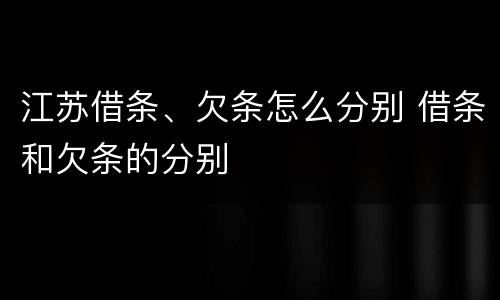 江苏借条、欠条怎么分别 借条和欠条的分别