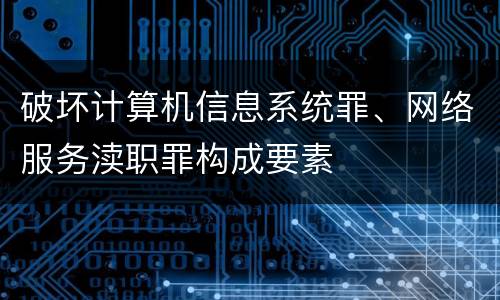 破坏计算机信息系统罪、网络服务渎职罪构成要素