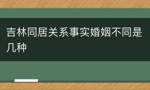 吉林同居关系事实婚姻不同是几种