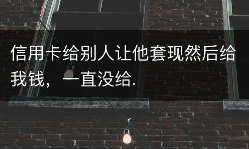 信用卡给别人让他套现然后给我钱，一直没给.