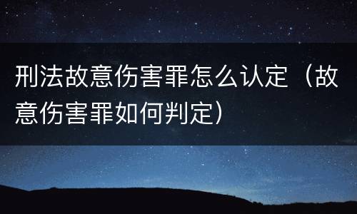 刑法故意伤害罪怎么认定（故意伤害罪如何判定）