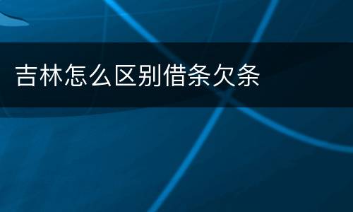 吉林怎么区别借条欠条