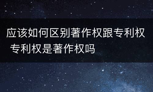 应该如何区别著作权跟专利权 专利权是著作权吗