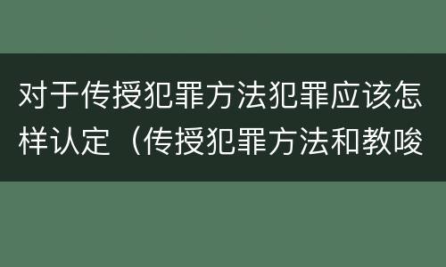 对于传授犯罪方法犯罪应该怎样认定（传授犯罪方法和教唆犯罪的区别）