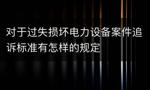 对于过失损坏电力设备案件追诉标准有怎样的规定
