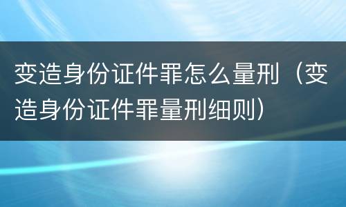 变造身份证件罪怎么量刑（变造身份证件罪量刑细则）