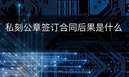私刻公章签订合同后果是什么