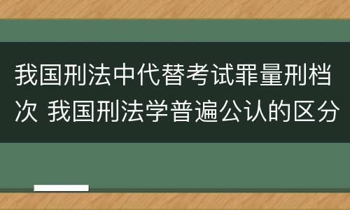 我国刑法中代替考试罪量刑档次 我国刑法学普遍公认的区分一罪与数罪的标准是