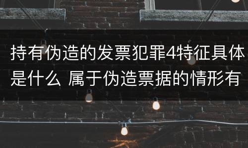 持有伪造的发票犯罪4特征具体是什么 属于伪造票据的情形有