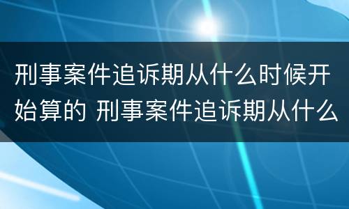刑事案件追诉期从什么时候开始算的 刑事案件追诉期从什么时候算起