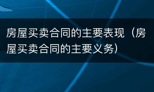 房屋买卖合同的主要表现（房屋买卖合同的主要义务）