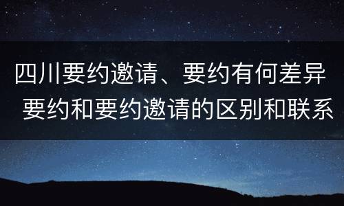 四川要约邀请、要约有何差异 要约和要约邀请的区别和联系