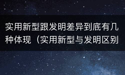 实用新型跟发明差异到底有几种体现（实用新型与发明区别）