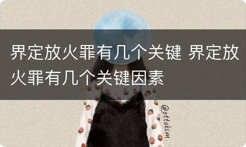 界定放火罪有几个关键 界定放火罪有几个关键因素