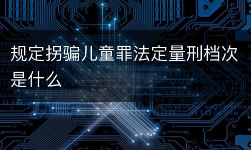 规定拐骗儿童罪法定量刑档次是什么