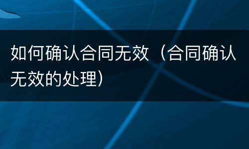 如何确认合同无效（合同确认无效的处理）