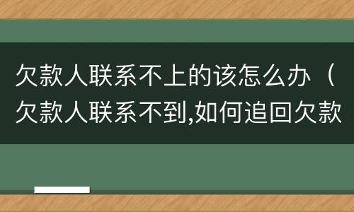 欠款人联系不上的该怎么办（欠款人联系不到,如何追回欠款?）