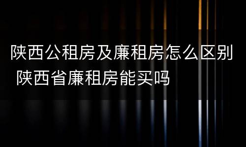 陕西公租房及廉租房怎么区别 陕西省廉租房能买吗