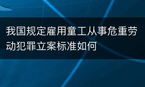 我国规定雇用童工从事危重劳动犯罪立案标准如何