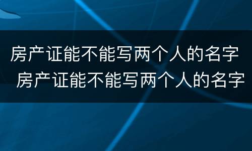 房产证能不能写两个人的名字 房产证能不能写两个人的名字不是夫妻关系