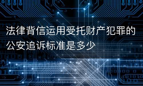 法律背信运用受托财产犯罪的公安追诉标准是多少