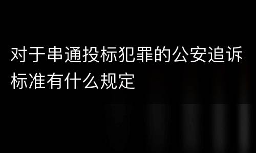 对于串通投标犯罪的公安追诉标准有什么规定