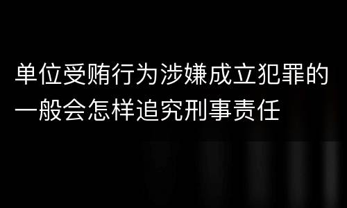 单位受贿行为涉嫌成立犯罪的一般会怎样追究刑事责任