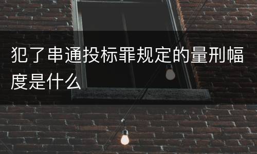犯了串通投标罪规定的量刑幅度是什么