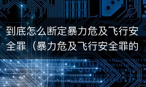 到底怎么断定暴力危及飞行安全罪（暴力危及飞行安全罪的构成要件）