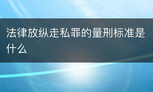 法律放纵走私罪的量刑标准是什么