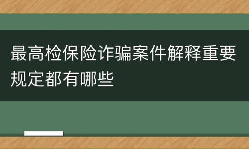 最高检保险诈骗案件解释重要规定都有哪些