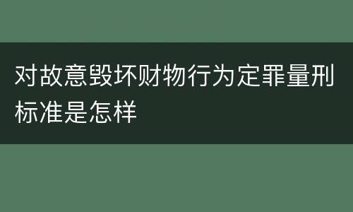 对故意毁坏财物行为定罪量刑标准是怎样