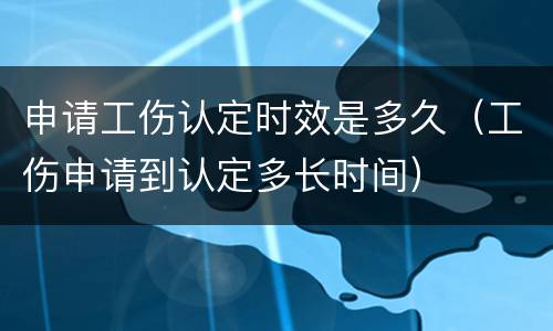 申请工伤认定时效是多久（工伤申请到认定多长时间）