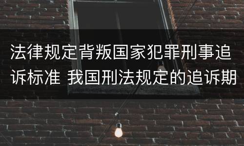 法律规定背叛国家犯罪刑事追诉标准 我国刑法规定的追诉期