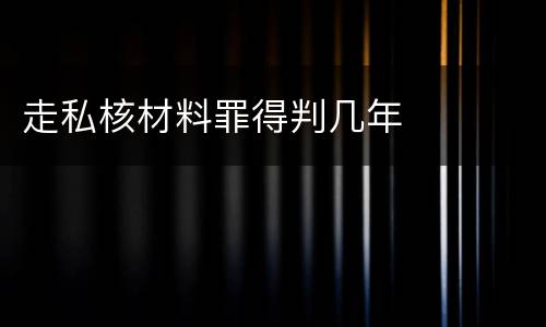 走私核材料罪得判几年