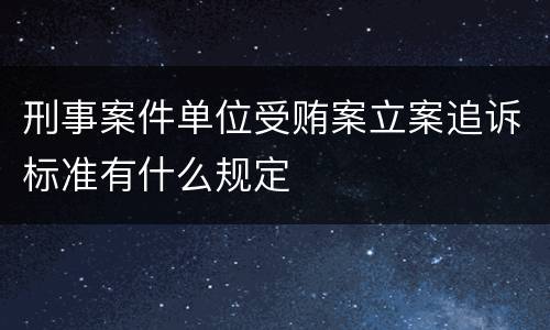 刑事案件单位受贿案立案追诉标准有什么规定