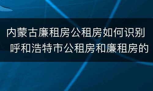 内蒙古廉租房公租房如何识别 呼和浩特市公租房和廉租房的区别