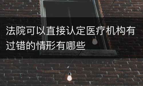 法院可以直接认定医疗机构有过错的情形有哪些