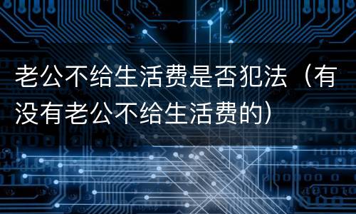 老公不给生活费是否犯法（有没有老公不给生活费的）