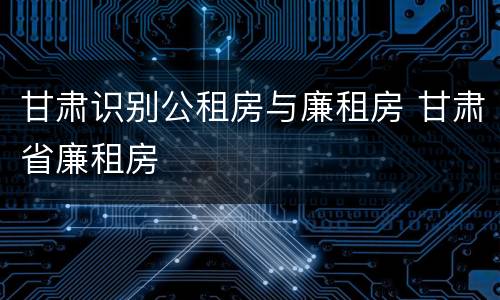 甘肃识别公租房与廉租房 甘肃省廉租房