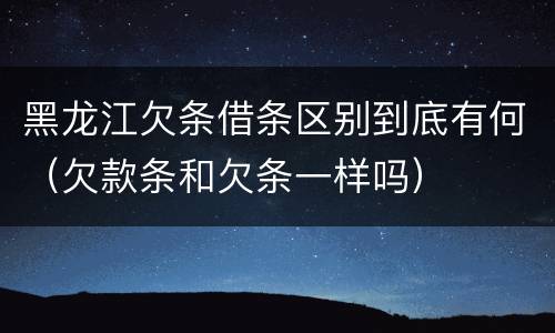 黑龙江欠条借条区别到底有何（欠款条和欠条一样吗）