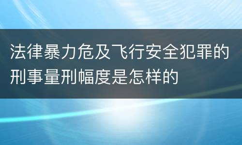 法律暴力危及飞行安全犯罪的刑事量刑幅度是怎样的