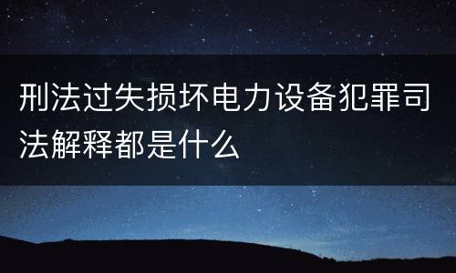 刑法过失损坏电力设备犯罪司法解释都是什么