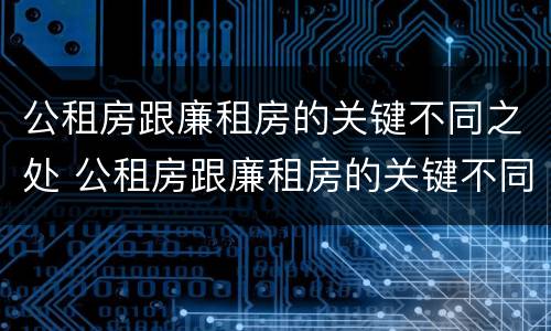 公租房跟廉租房的关键不同之处 公租房跟廉租房的关键不同之处有哪些